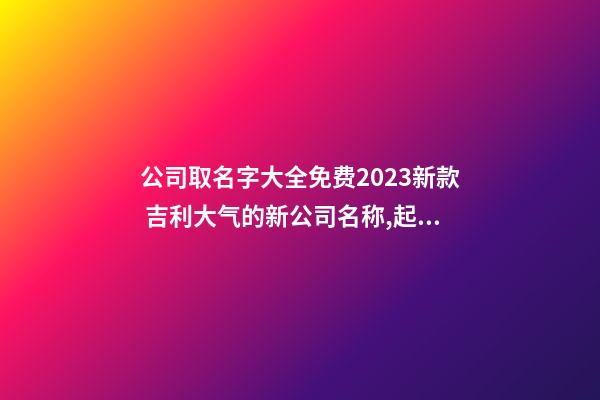 公司取名字大全免费2023新款 吉利大气的新公司名称,起名之家-第1张-公司起名-玄机派